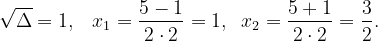 \dpi{120} \sqrt{\Delta }=1,\: \; \; x_{1}=\frac{5-1}{2\cdot 2}=1,\; \; x_{2}=\frac{5+1}{2\cdot 2}=\frac{3}{2}.